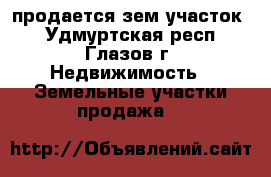 продается зем участок  - Удмуртская респ., Глазов г. Недвижимость » Земельные участки продажа   